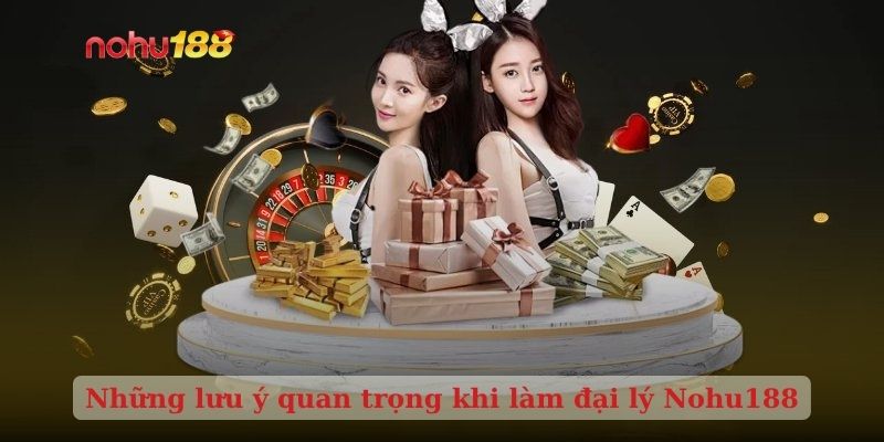 Những lưu ý quan trọng khi làm đại lý Nohu188